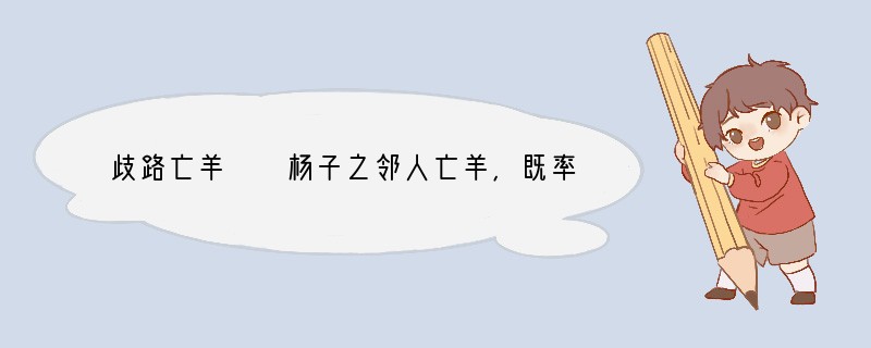 歧路亡羊　　杨子之邻人亡羊，既率其党；又请杨子之竖（竖：童仆）追之。杨子曰：“嘻